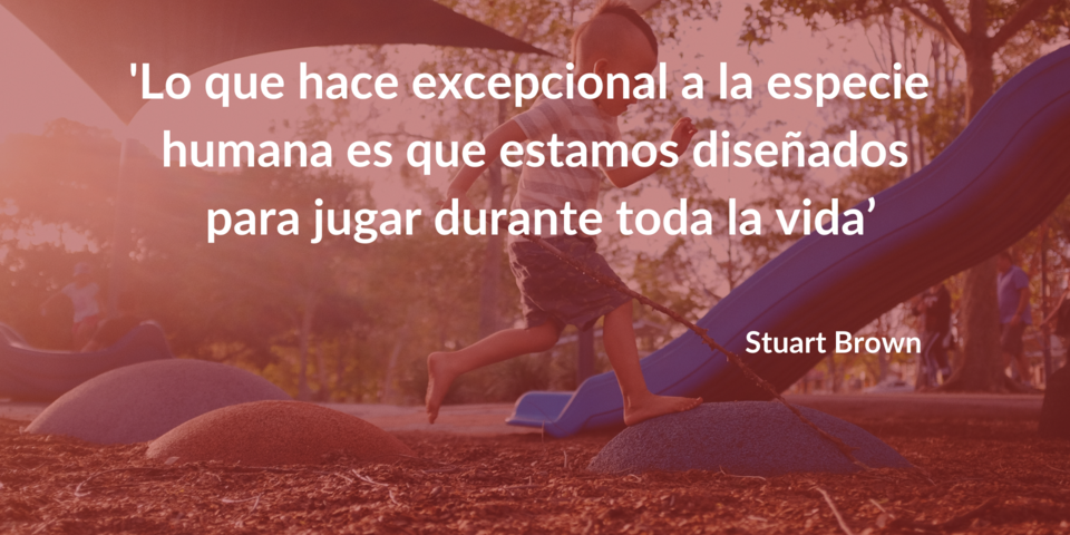 Lo que hace excepcional a la especie humana es que estamos diseñados para jugar toda la vida. Stuart Brown